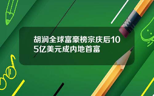 胡润全球富豪榜宗庆后105亿美元成内地首富