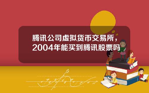 腾讯公司虚拟货币交易所，2004年能买到腾讯股票吗