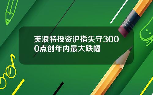 芙浪特投资沪指失守3000点创年内最大跌幅