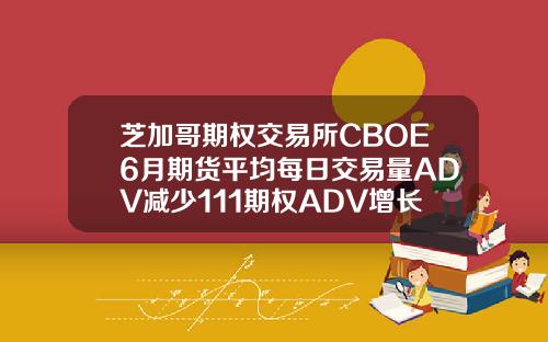 芝加哥期权交易所CBOE6月期货平均每日交易量ADV减少111期权ADV增长499