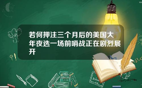 若何押注三个月后的美国大年夜选一场前哨战正在剧烈展开