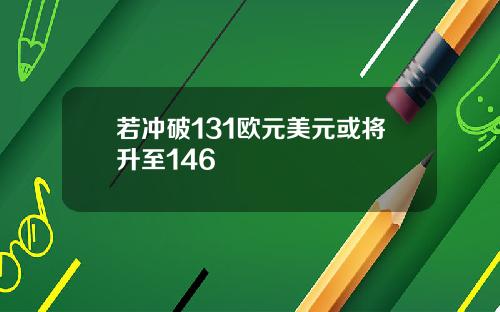 若冲破131欧元美元或将升至146