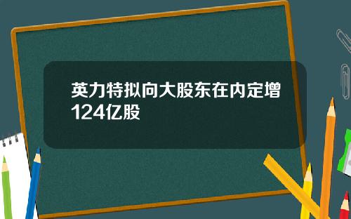 英力特拟向大股东在内定增124亿股