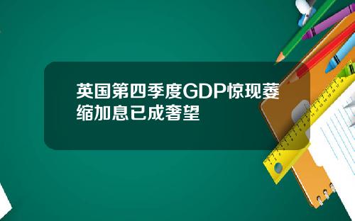 英国第四季度GDP惊现萎缩加息已成奢望