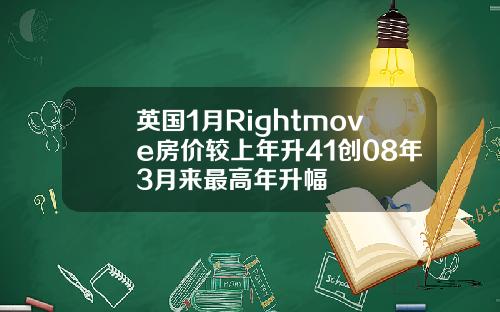 英国1月Rightmove房价较上年升41创08年3月来最高年升幅