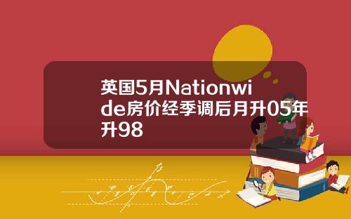 英国5月Nationwide房价经季调后月升05年升98