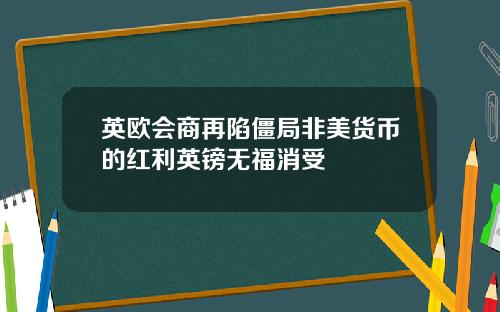 英欧会商再陷僵局非美货币的红利英镑无福消受