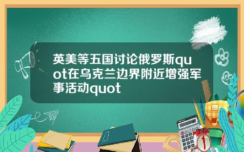 英美等五国讨论俄罗斯quot在乌克兰边界附近增强军事活动quot