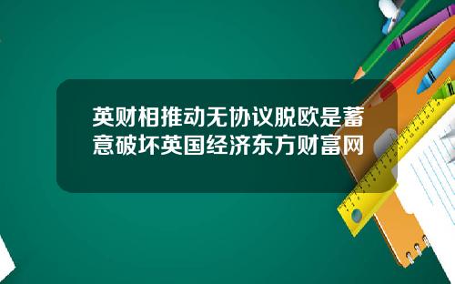 英财相推动无协议脱欧是蓄意破坏英国经济东方财富网