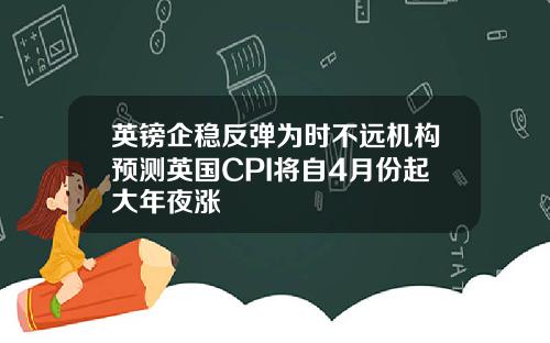 英镑企稳反弹为时不远机构预测英国CPI将自4月份起大年夜涨