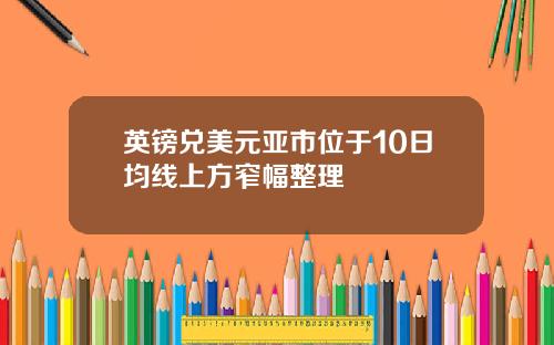 英镑兑美元亚市位于10日均线上方窄幅整理