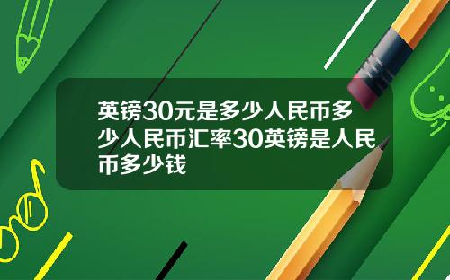 英镑30元是多少人民币多少人民币汇率30英镑是人民币多少钱