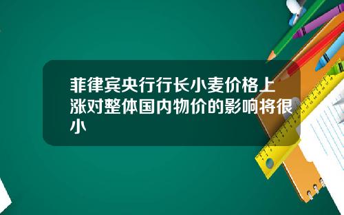 菲律宾央行行长小麦价格上涨对整体国内物价的影响将很小