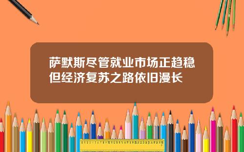 萨默斯尽管就业市场正趋稳但经济复苏之路依旧漫长