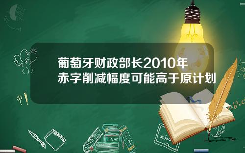 葡萄牙财政部长2010年赤字削减幅度可能高于原计划