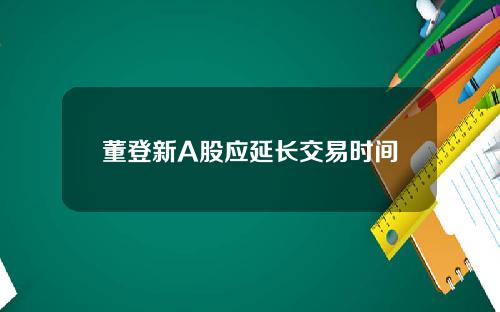 董登新A股应延长交易时间