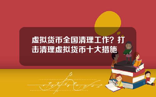 虚拟货币全国清理工作？打击清理虚拟货币十大措施