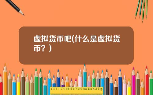 虚拟货币吧(什么是虚拟货币？)