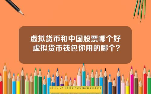 虚拟货币和中国股票哪个好 虚拟货币钱包你用的哪个？