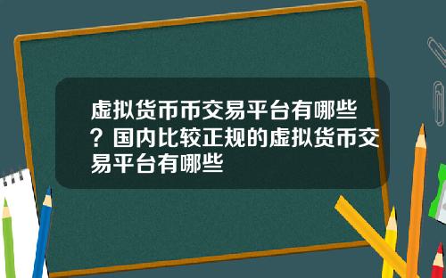 虚拟货币币交易平台有哪些？国内比较正规的虚拟货币交易平台有哪些