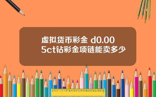 虚拟货币彩金 d0.005ct钻彩金项链能卖多少