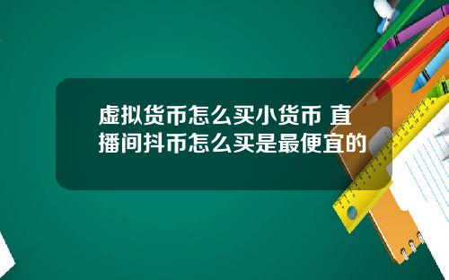 虚拟货币怎么买小货币 直播间抖币怎么买是最便宜的