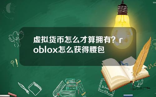 虚拟货币怎么才算拥有？roblox怎么获得腰包