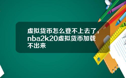 虚拟货币怎么登不上去了，nba2k20虚拟货币加载不出来