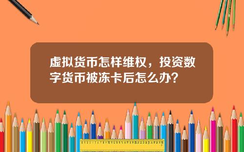 虚拟货币怎样维权，投资数字货币被冻卡后怎么办？