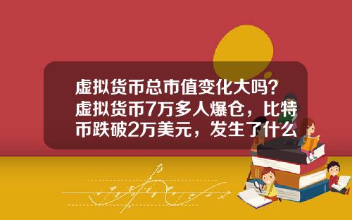 虚拟货币总市值变化大吗？虚拟货币7万多人爆仓，比特币跌破2万美元，发生了什么？