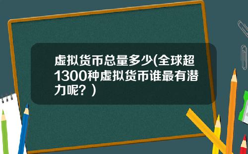 虚拟货币总量多少(全球超1300种虚拟货币谁最有潜力呢？)