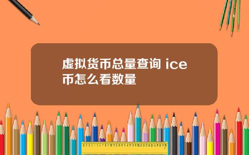 虚拟货币总量查询 ice币怎么看数量