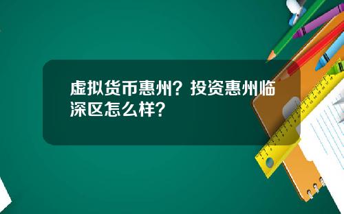 虚拟货币惠州？投资惠州临深区怎么样？