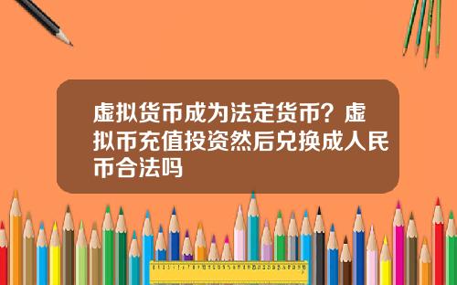 虚拟货币成为法定货币？虚拟币充值投资然后兑换成人民币合法吗