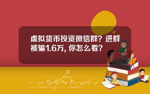 虚拟货币投资微信群？进群被骗1.6万, 你怎么看？