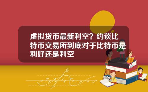 虚拟货币最新利空？约谈比特币交易所到底对于比特币是利好还是利空