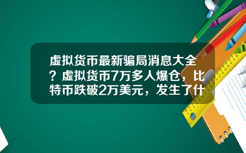 虚拟货币最新骗局消息大全？虚拟货币7万多人爆仓，比特币跌破2万美元，发生了什么？