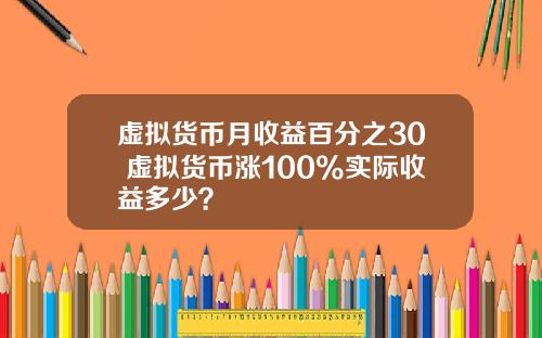 虚拟货币月收益百分之30 虚拟货币涨100%实际收益多少？