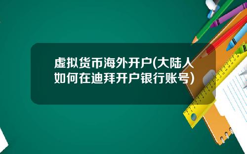 虚拟货币海外开户(大陆人如何在迪拜开户银行账号)