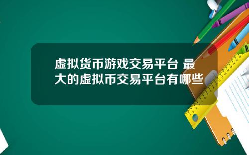 虚拟货币游戏交易平台 最大的虚拟币交易平台有哪些