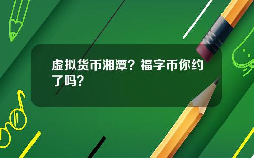 虚拟货币湘潭？福字币你约了吗？