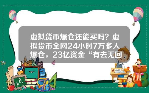 虚拟货币爆仓还能买吗？虚拟货币全网24小时7万多人爆仓，23亿资金“有去无回”，发生了什么？