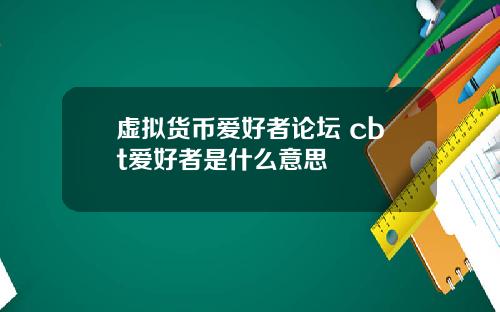 虚拟货币爱好者论坛 cbt爱好者是什么意思