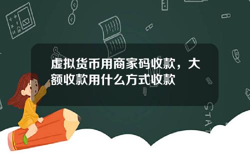 虚拟货币用商家码收款，大额收款用什么方式收款