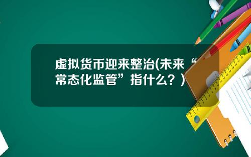 虚拟货币迎来整治(未来“常态化监管”指什么？)