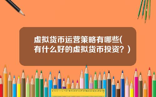 虚拟货币运营策略有哪些(有什么好的虚拟货币投资？)