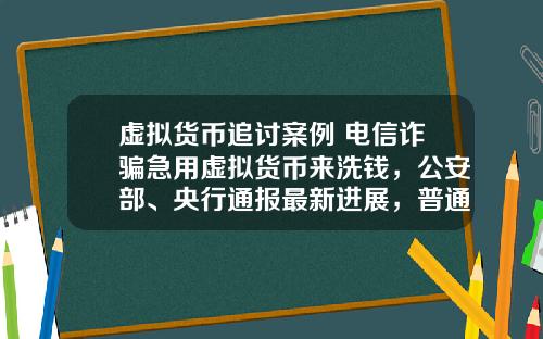 虚拟货币追讨案例 电信诈骗急用虚拟货币来洗钱，公安部、央行通报最新进展，普通用户怎么防范？