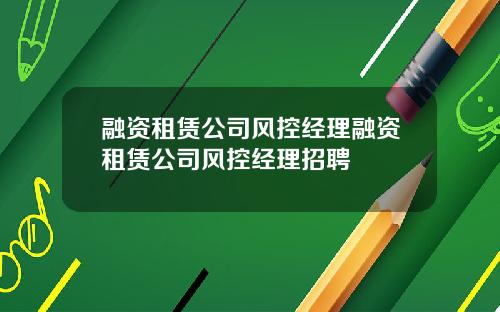 融资租赁公司风控经理融资租赁公司风控经理招聘