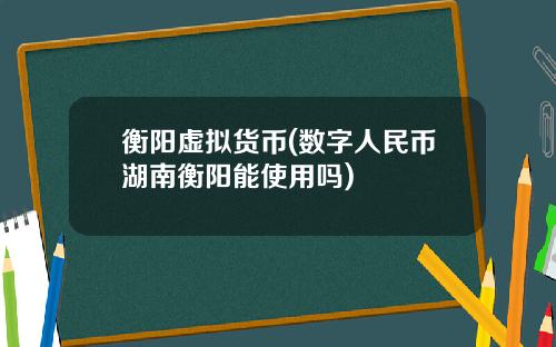 衡阳虚拟货币(数字人民币湖南衡阳能使用吗)