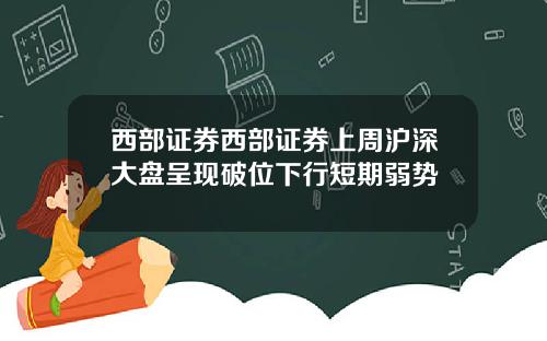 西部证券西部证券上周沪深大盘呈现破位下行短期弱势